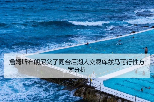 詹姆斯布朗尼父子同台后湖人交易库兹马可行性方案分析