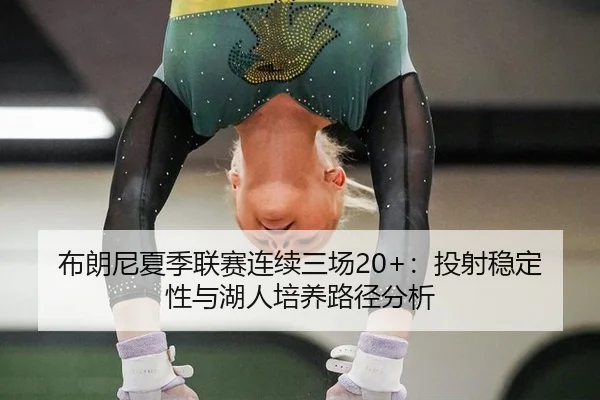 布朗尼夏季联赛连续三场20+：投射稳定性与湖人培养路径分析