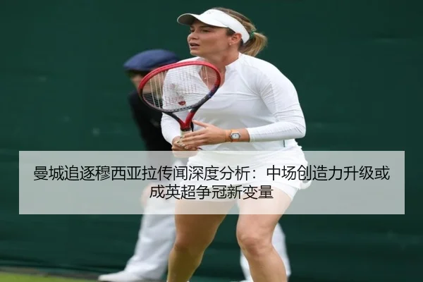 曼城追逐穆西亚拉传闻深度分析：中场创造力升级或成英超争冠新变量